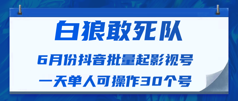 白狼敢死队最新抖音短视频批量起影视号（一天单人可操作30个号）视频课程-瀚海资源库