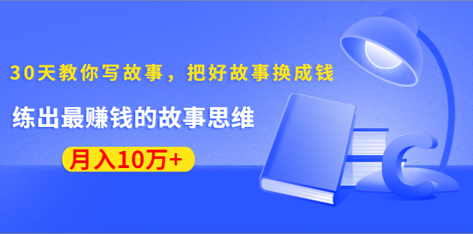 《30天教你写故事，把好故事换成钱》练出最赚钱的故事思维，月入10万+-瀚海资源库