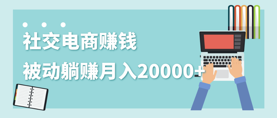 2020年最赚钱的副业，社交电商被动躺赚月入20000+，躺着就有收入（视频+文档）-瀚海资源库