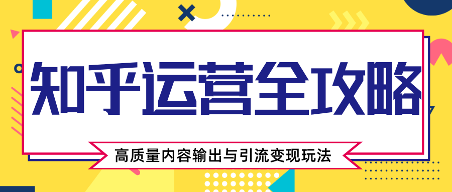 知乎运营全攻略，涨盐值最快的方法，高质量内容输出与引流变现玩法（共3节视频）-瀚海资源库