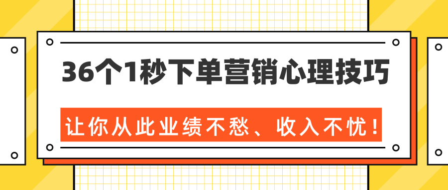 36个1秒下单营销心理技巧，让你从此业绩不愁、收入不忧！（完结）-瀚海资源库