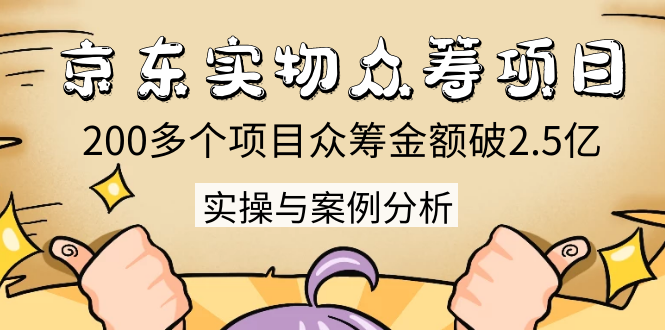 京东实物众筹项目：200多个项目众筹金额破2.5亿，实操与案例分析（4节课）-瀚海资源库