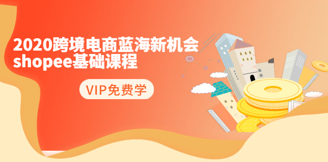 2020跨境电商蓝海新机会-SHOPEE基础课程：简单粗暴日报爆千单（27节课）-瀚海资源库