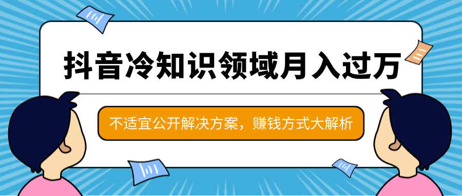 抖音冷知识领域月入过万项目，不适宜公开解决方案 ，抖音赚钱方式大解析！-瀚海资源库