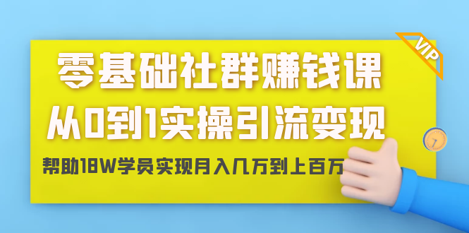 零基础社群赚钱课：从0到1实操引流变现，帮助18W学员实现月入几万到上百万-瀚海资源库