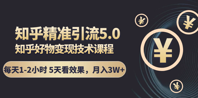 知乎精准引流5.0+知乎好物变现技术课程：每天1-2小时5天看效果，月入3W+-瀚海资源库