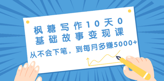 枫糖写作10天0基础故事变现课：从不会下笔，到每月多赚5000+（10节视频课）-瀚海资源库