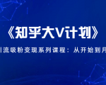 《知乎大V计划》快速引流吸粉变现系列课程：从0开始到月入万元-瀚海资源库