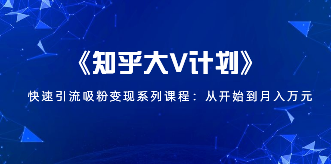 《知乎大V计划》快速引流吸粉变现系列课程：从0开始到月入万元-瀚海资源库