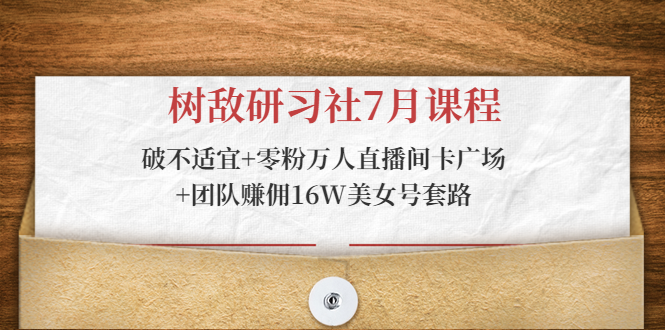 树敌研习社7月课程：破不适宜+零粉万人直播间卡广场+团队赚佣16W美女号套路-瀚海资源库