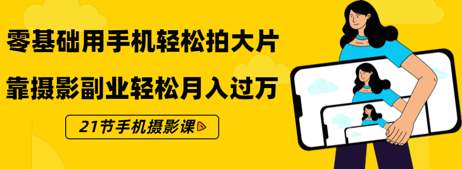 零基础用手机轻松拍大片，靠摄影副业轻松月入过万（21节手机摄影课）-瀚海资源库