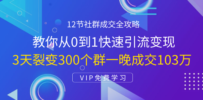 12节社群成交全攻略：从0到1快速引流变现，3天裂变300个群一晚成交103万-瀚海资源库