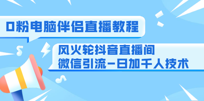 0粉电脑伴侣直播教程+风火轮抖音直播间微信引流-日加千人技术（两节视频）-瀚海资源库