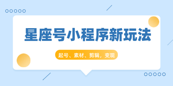 星座号小程序新玩法：起号、素材、剪辑，如何变现（附素材）-瀚海资源库