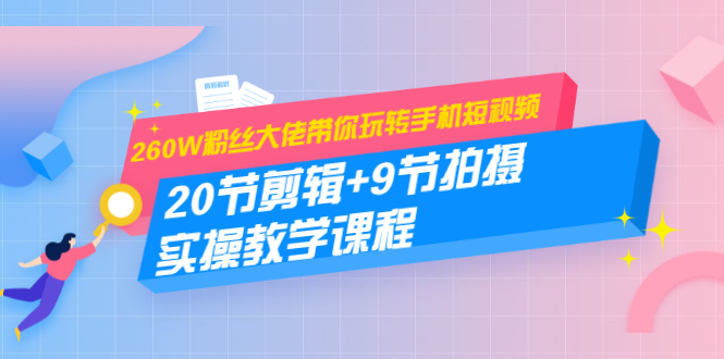 260W粉丝大佬带你玩转手机短视频：20节剪辑+9节拍摄 实操教学课程-瀚海资源库