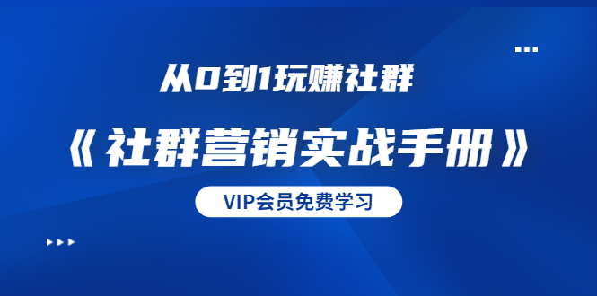 从0到1玩赚社群《社群营销实战手册》干货满满，多种变现模式（21节）-瀚海资源库