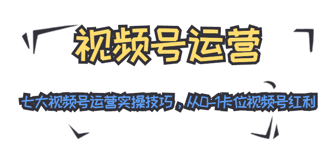 视频号运营：七大视频号运营实操技巧，从0-1卡位视频号红利-瀚海资源库