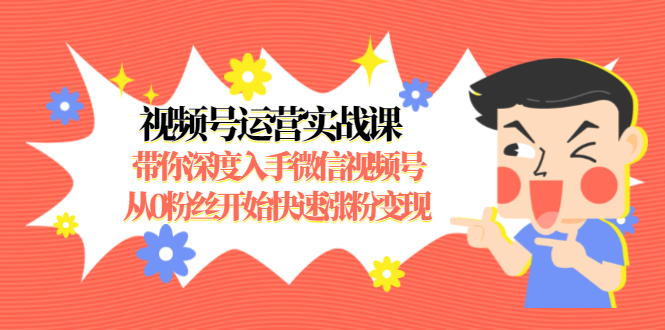 视频号运营实战课，带你深度入手微信视频号1.0，从0粉丝开始快速涨粉变现-瀚海资源库
