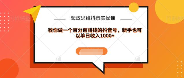 聚蚁思维抖音实操课:教你做一个百分百赚钱的抖音号，新手也可以单日收入1000+-瀚海资源库