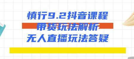 慎行抖音课程：带货玩法解析+无人直播玩法答疑-瀚海资源库