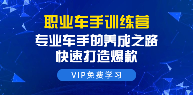 职业车手训练营：专业车手的养成之路，快速打造爆款（8节-无水印直播课）-瀚海资源库