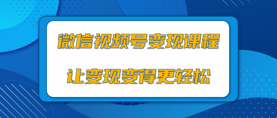 微信视频号变现项目，0粉丝冷启动项目和十三种变现方式-瀚海资源库