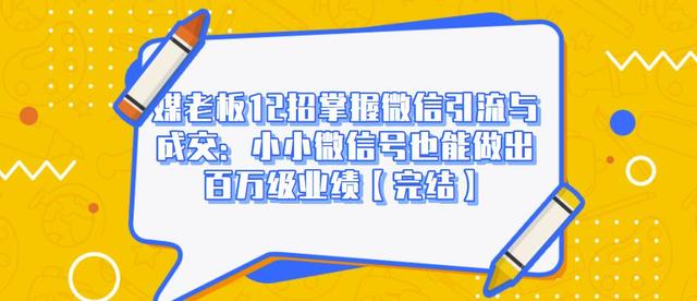 媒老板12招掌握微信引流与成交：小小微信号也能做出百万级业绩-瀚海资源库