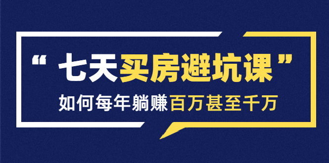 七天买房避坑课：人生中最为赚钱的投资，如何每年躺赚百万甚至千万-瀚海资源库