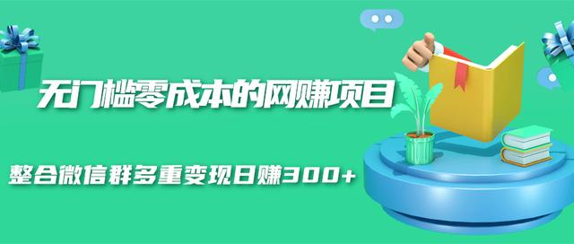 无门槛零成本的网赚项目，整合微信群多重变现日赚300+-瀚海资源库
