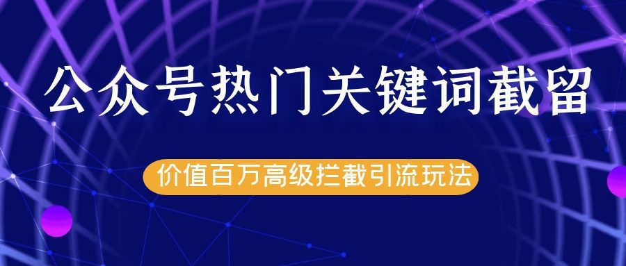 公众号热门关键词截留精准引流实战课程，价值百万高级拦截引流玩法！-瀚海资源库