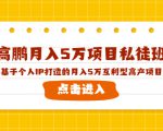 高鹏月入5万项目私徒班,基于个人IP打造的月入5万互利型高产项目!-瀚海资源库