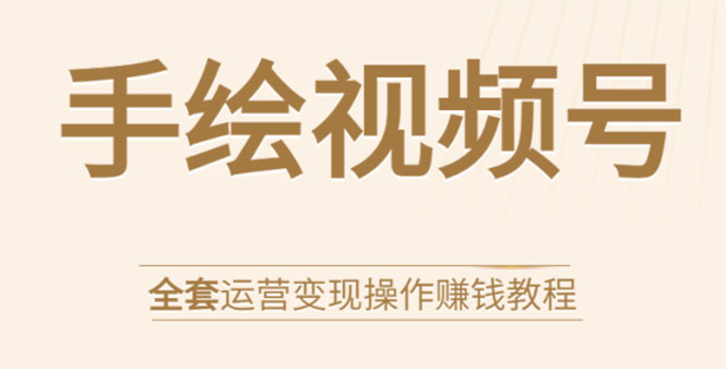 手绘视频号全套运营变现操作赚钱教程：零基础实操月入过万+玩赚视频号-瀚海资源库