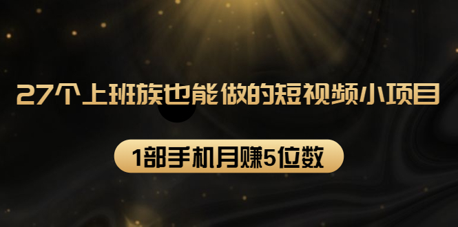 27个上班族也能做的短视频小项目，1部手机月赚5位数【赠短视频礼包】-瀚海资源库