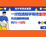 知乎带货实操营：一次吃透知乎带货全攻略 无货源躺赚高佣，月入1-10万-瀚海资源库