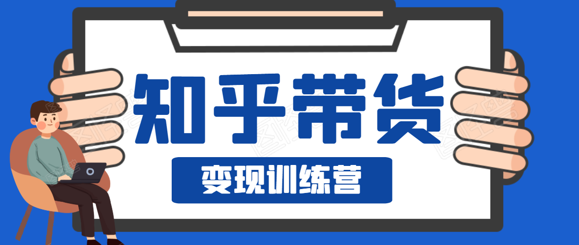 知乎带货变现训练营，教你0成本变现，告别拿死工资的生活-瀚海资源库