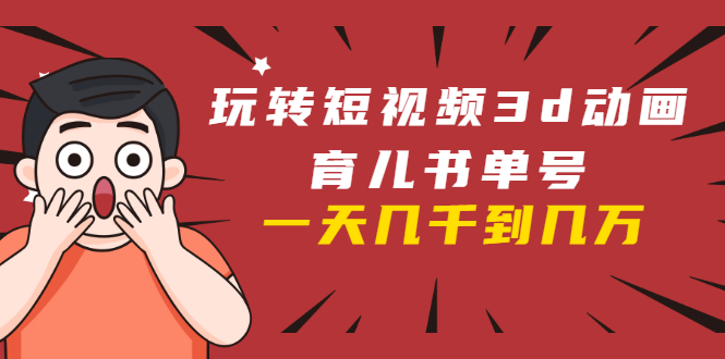 玩转短视频3D动画育儿书单号：实战操作一天几千，好的时候一天几万收益-瀚海资源库
