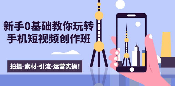 新手0基础教你玩转手机短视频创作班：拍摄-素材-引流-运营实操！-瀚海资源库
