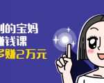 可复制的宝妈副业赚钱课:左手赚这在右手带娃,每月多赚2万元-瀚海资源库