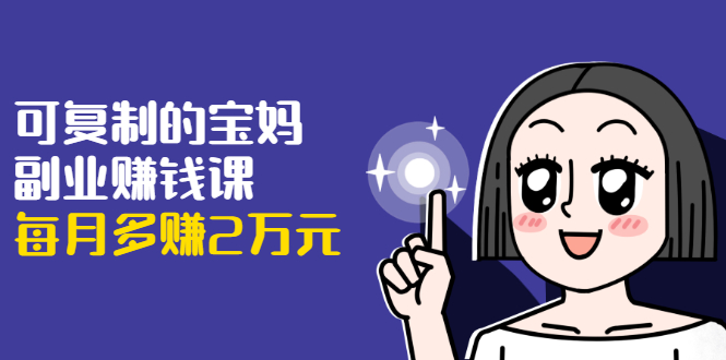 可复制的宝妈副业赚钱课：左手赚这在右手带娃，每月多赚2万元-瀚海资源库