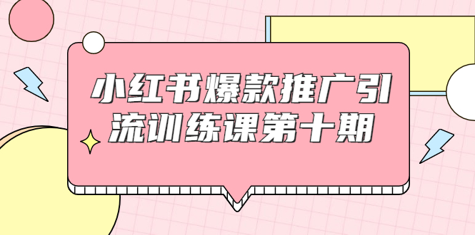 小红书爆款推广引流训练课第十期，手把手带你玩转小红书，轻松月入过万-瀚海资源库