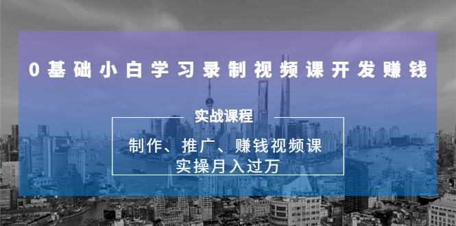 0基础小白学习录制视频课开发赚钱：制作、推广、赚钱视频课 实操月入过万-瀚海资源库