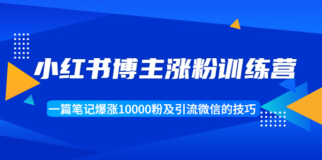 小红书博主涨粉训练营：一篇笔记爆涨10000粉及引流微信的技巧-瀚海资源库