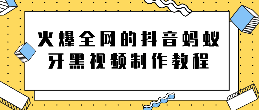 火爆全网的抖音“蚂蚁牙黑”视频制作教程，附软件【视频教程】-瀚海资源库