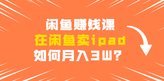 闲鱼赚钱课：在闲鱼卖ipad，如何月入3W？详细操作教程-瀚海资源库