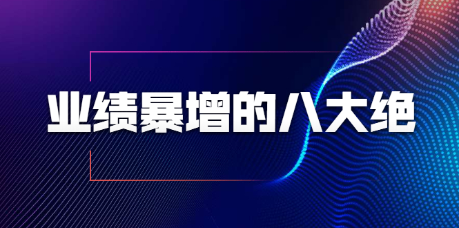 业绩暴增的八大绝招，销售员必须掌握的硬核技能（9节视频课程）-瀚海资源库