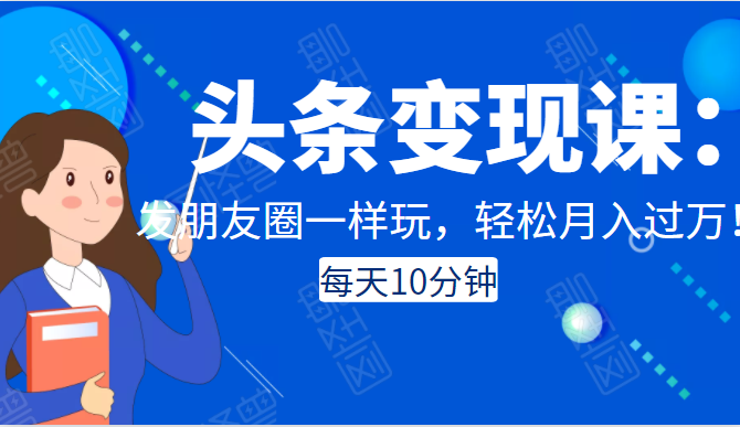 头条变现课：每天10分钟，像发朋友圈一样玩头条，轻松月入过万！-瀚海资源库