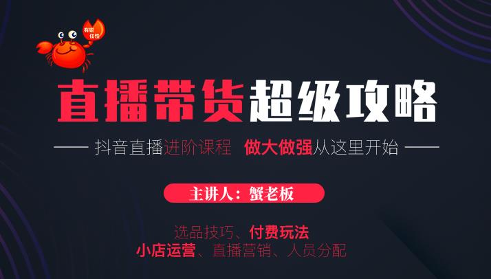 蟹老板抖音直播带货超级攻略：抖音直播带货的详细玩法，小店运营、付费投放等-瀚海资源库