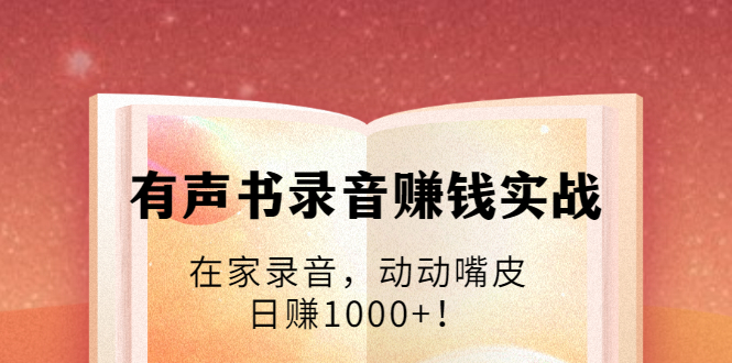 有声书录音赚钱实战：在家录音，动动嘴皮，日赚1000+！-瀚海资源库