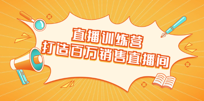 直播训练营：打造百万销售直播间 教会你如何直播带货，抓住直播大风口-瀚海资源库