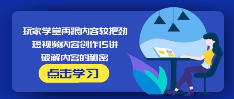 玩家学堂再跟内容较把劲·短视频内容创作15讲,破解内容的秘密-瀚海资源库